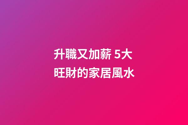 升職又加薪 5大旺財的家居風水